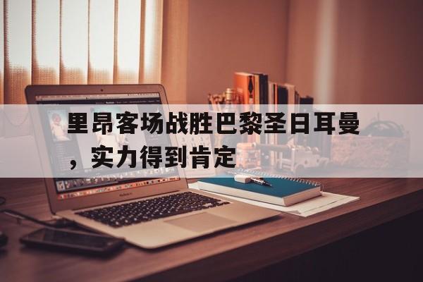 ManbetX体育-里昂客场战胜巴黎圣日耳曼,实力得到肯定了吗